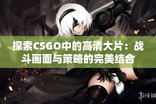 探索CSGO中的高清大片：战斗画面与策略的完美结合