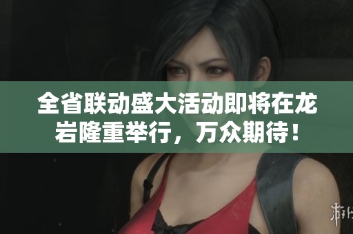 全省联动盛大活动即将在龙岩隆重举行，万众期待！