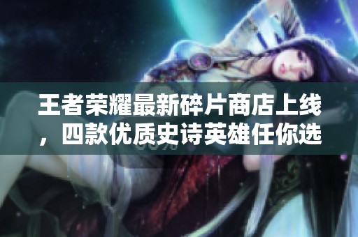 王者荣耀最新碎片商店上线，四款优质史诗英雄任你选