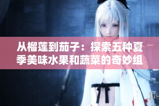 从榴莲到茄子：探索五种夏季美味水果和蔬菜的奇妙组合