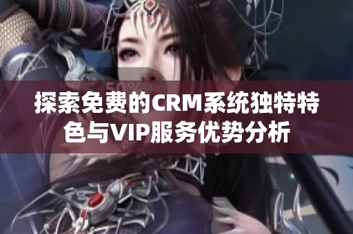探索免费的CRM系统独特特色与VIP服务优势分析