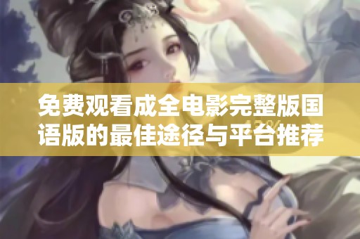 免费观看成全电影完整版国语版的最佳途径与平台推荐