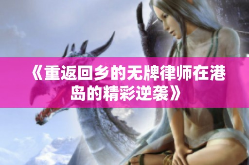 《重返回乡的无牌律师在港岛的精彩逆袭》