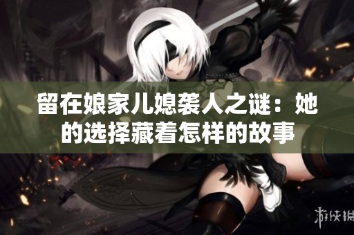 留在娘家儿媳袭人之谜：她的选择藏着怎样的故事