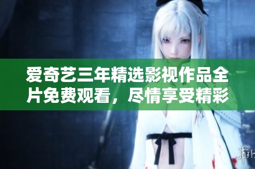 爱奇艺三年精选影视作品全片免费观看，尽情享受精彩内容