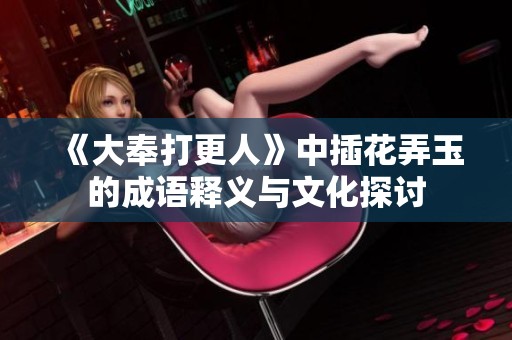 《大奉打更人》中插花弄玉的成语释义与文化探讨
