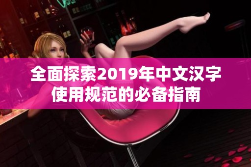 全面探索2019年中文汉字使用规范的必备指南