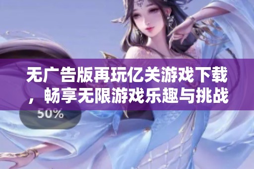 无广告版再玩亿关游戏下载，畅享无限游戏乐趣与挑战