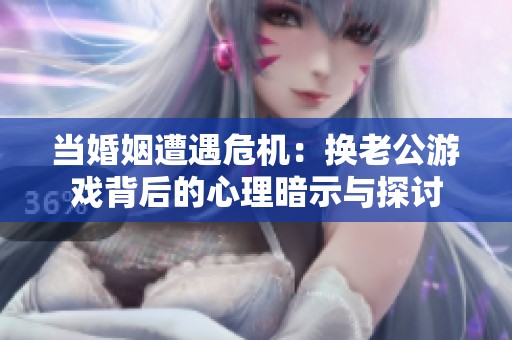 当婚姻遭遇危机：换老公游戏背后的心理暗示与探讨