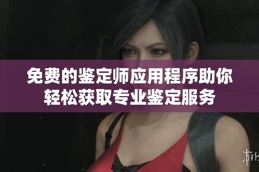 免费的鉴定师应用程序助你轻松获取专业鉴定服务