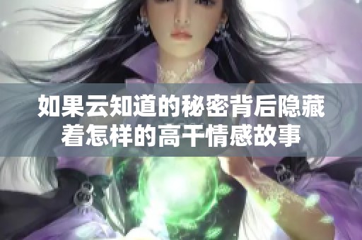 如果云知道的秘密背后隐藏着怎样的高干情感故事