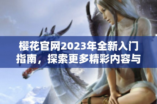 樱花官网2023年全新入门指南，探索更多精彩内容与功能
