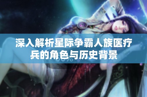 深入解析星际争霸人族医疗兵的角色与历史背景