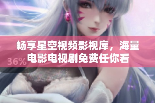 畅享星空视频影视库，海量电影电视剧免费任你看