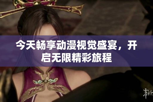 今天畅享动漫视觉盛宴，开启无限精彩旅程