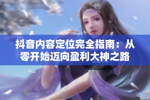 抖音内容定位完全指南：从零开始迈向盈利大神之路