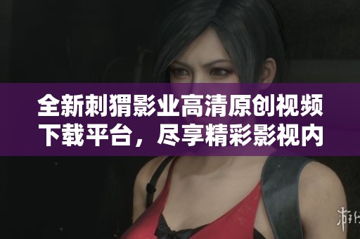 全新刺猬影业高清原创视频下载平台，尽享精彩影视内容