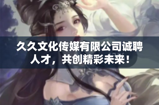 久久文化传媒有限公司诚聘人才，共创精彩未来！
