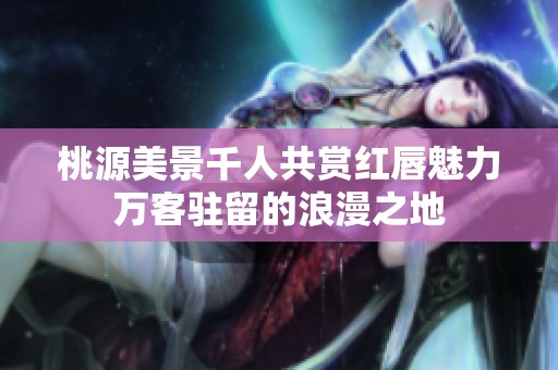 桃源美景千人共赏红唇魅力万客驻留的浪漫之地