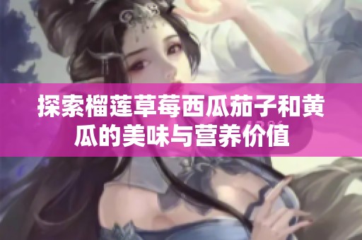 探索榴莲草莓西瓜茄子和黄瓜的美味与营养价值