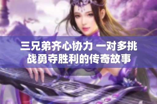 三兄弟齐心协力 一对多挑战勇夺胜利的传奇故事