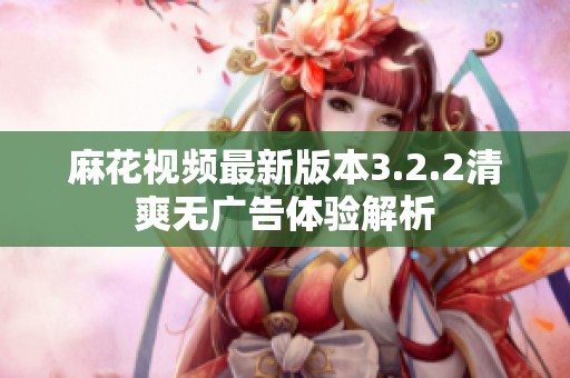 麻花视频最新版本3.2.2清爽无广告体验解析
