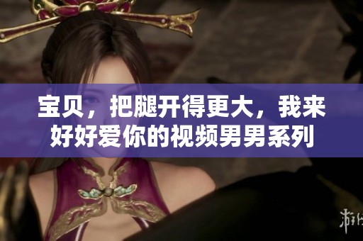宝贝，把腿开得更大，我来好好爱你的视频男男系列