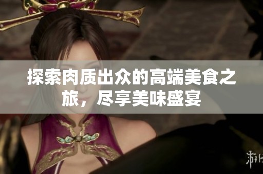 探索肉质出众的高端美食之旅，尽享美味盛宴