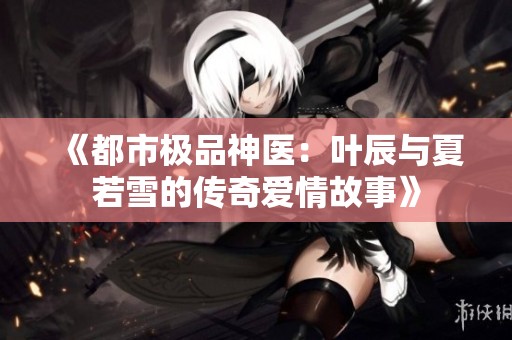 《都市极品神医：叶辰与夏若雪的传奇爱情故事》