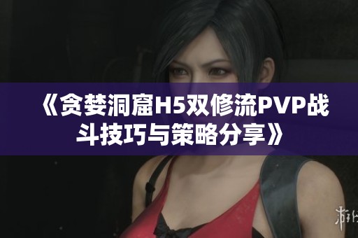 《贪婪洞窟H5双修流PVP战斗技巧与策略分享》