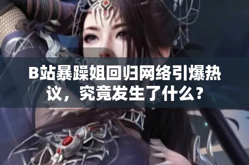 B站暴躁姐回归网络引爆热议，究竟发生了什么？