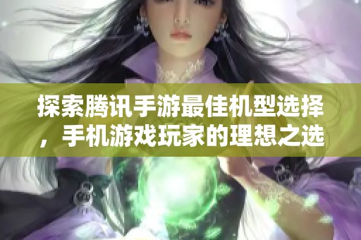 探索腾讯手游最佳机型选择，手机游戏玩家的理想之选