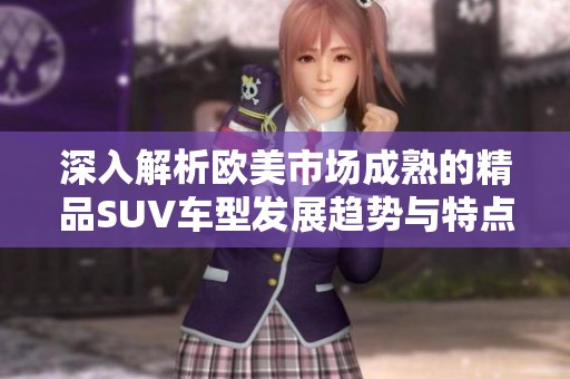 深入解析欧美市场成熟的精品SUV车型发展趋势与特点