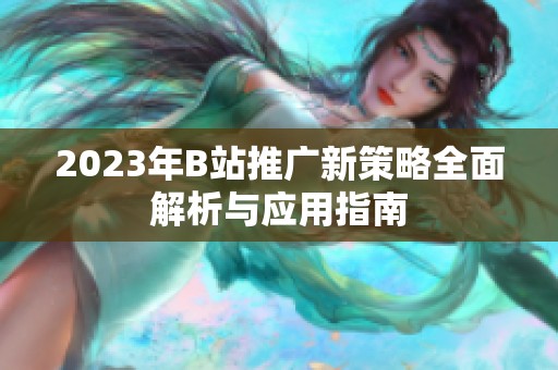 2023年B站推广新策略全面解析与应用指南