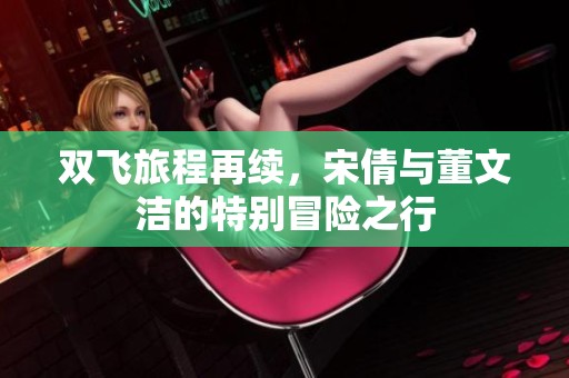 双飞旅程再续，宋倩与董文洁的特别冒险之行