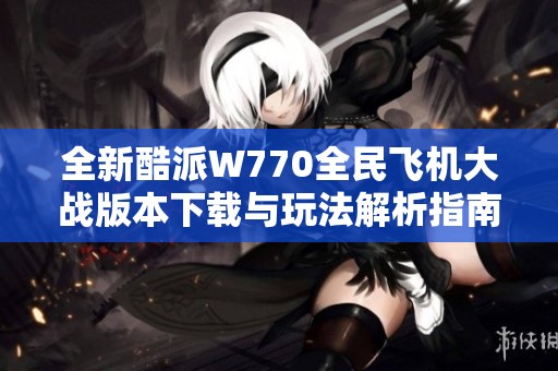 全新酷派W770全民飞机大战版本下载与玩法解析指南
