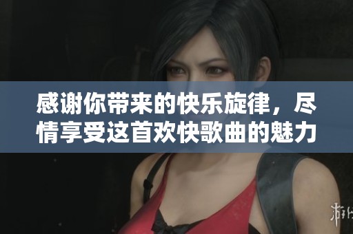 感谢你带来的快乐旋律，尽情享受这首欢快歌曲的魅力