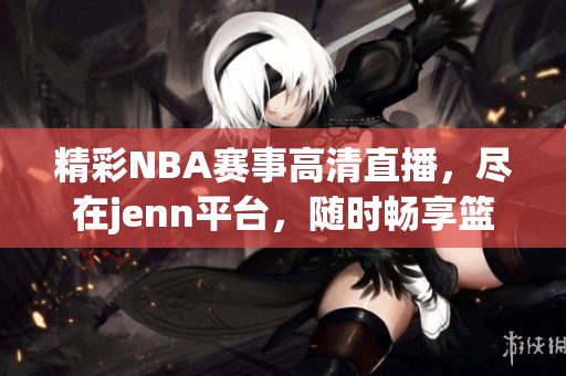 精彩NBA赛事高清直播，尽在jenn平台，随时畅享篮球盛宴