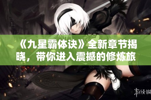 《九星霸体诀》全新章节揭晓，带你进入震撼的修炼旅程！