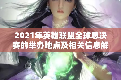 2021年英雄联盟全球总决赛的举办地点及相关信息解析