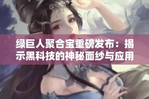 绿巨人聚合宝重磅发布：揭示黑科技的神秘面纱与应用前景