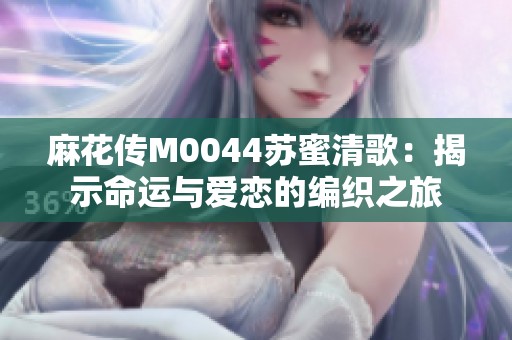 麻花传M0044苏蜜清歌：揭示命运与爱恋的编织之旅