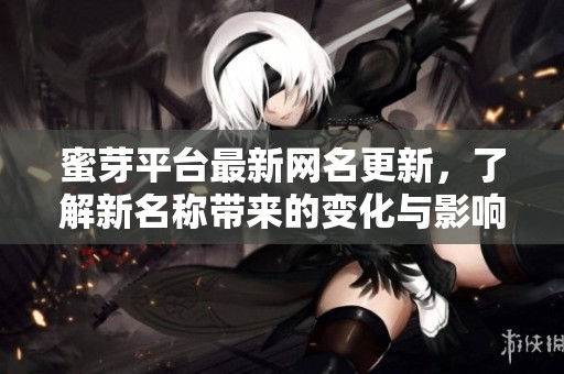 蜜芽平台最新网名更新，了解新名称带来的变化与影响
