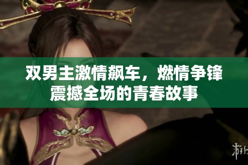 双男主激情飙车，燃情争锋震撼全场的青春故事