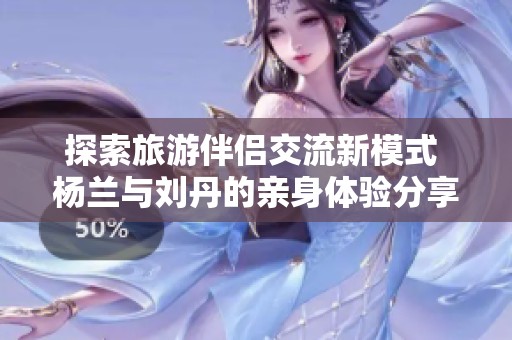 探索旅游伴侣交流新模式 杨兰与刘丹的亲身体验分享