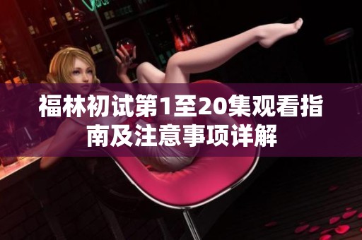 福林初试第1至20集观看指南及注意事项详解