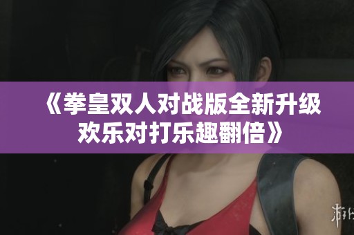 《拳皇双人对战版全新升级 欢乐对打乐趣翻倍》