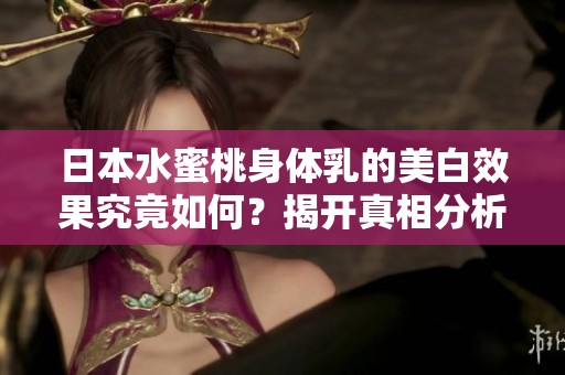 日本水蜜桃身体乳的美白效果究竟如何？揭开真相分析