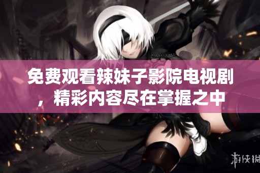 免费观看辣妹子影院电视剧，精彩内容尽在掌握之中