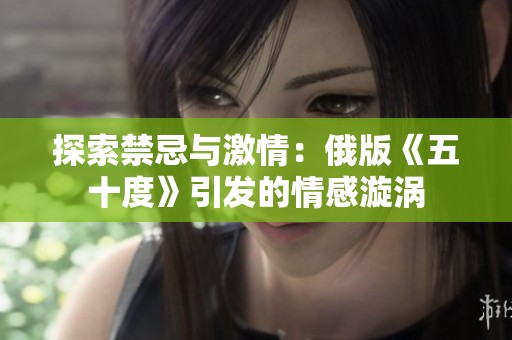 探索禁忌与激情：俄版《五十度》引发的情感漩涡